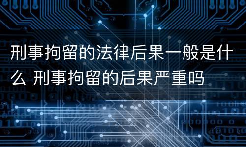 刑事拘留的法律后果一般是什么 刑事拘留的后果严重吗