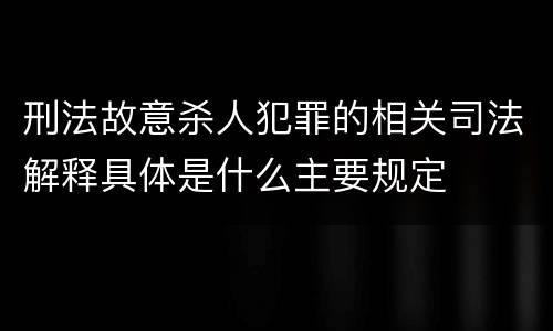 刑法故意杀人犯罪的相关司法解释具体是什么主要规定