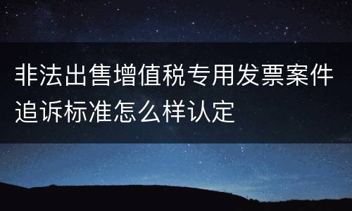 非法出售增值税专用发票案件追诉标准怎么样认定