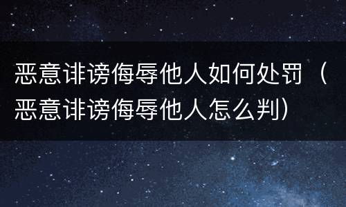 恶意诽谤侮辱他人如何处罚（恶意诽谤侮辱他人怎么判）