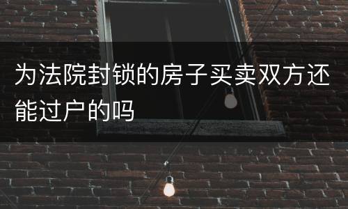 为法院封锁的房子买卖双方还能过户的吗