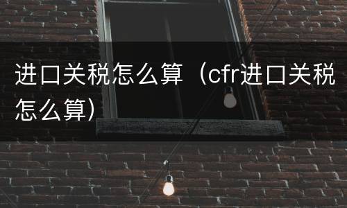 进口关税怎么算（cfr进口关税怎么算）