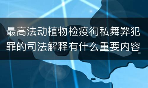 最高法动植物检疫徇私舞弊犯罪的司法解释有什么重要内容