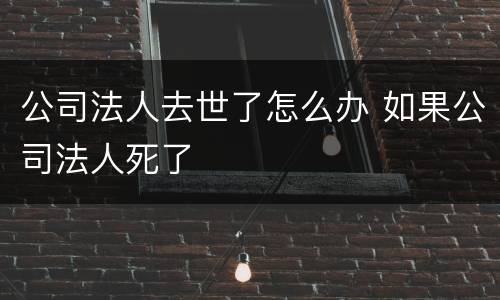 公司法人去世了怎么办 如果公司法人死了