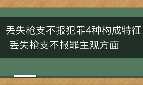丢失枪支不报犯罪4种构成特征 丢失枪支不报罪主观方面