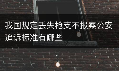 我国规定丢失枪支不报案公安追诉标准有哪些