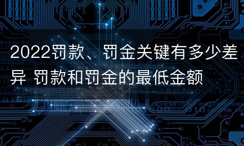2022罚款、罚金关键有多少差异 罚款和罚金的最低金额