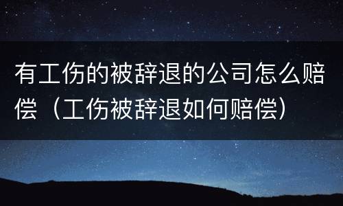 有工伤的被辞退的公司怎么赔偿（工伤被辞退如何赔偿）