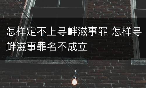 怎样定不上寻衅滋事罪 怎样寻衅滋事罪名不成立