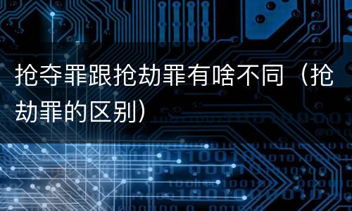 抢夺罪跟抢劫罪有啥不同（抢劫罪的区别）