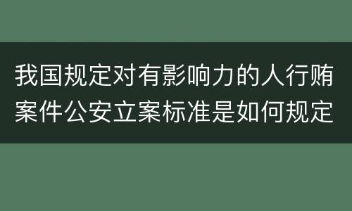 我国规定对有影响力的人行贿案件公安立案标准是如何规定