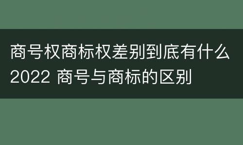 商号权商标权差别到底有什么2022 商号与商标的区别