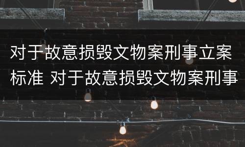 对于故意损毁文物案刑事立案标准 对于故意损毁文物案刑事立案标准是多少