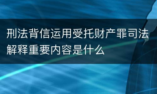刑法背信运用受托财产罪司法解释重要内容是什么