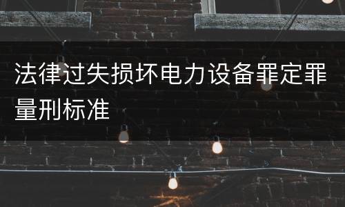 法律过失损坏电力设备罪定罪量刑标准