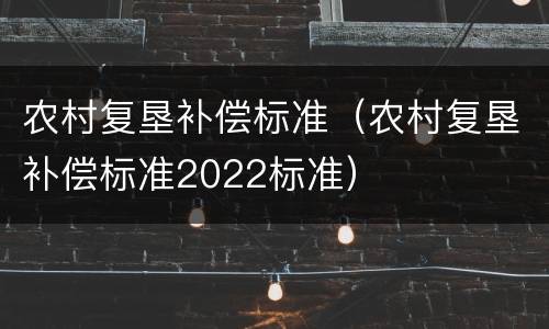 农村复垦补偿标准（农村复垦补偿标准2022标准）