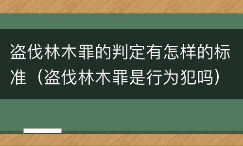 盗伐林木罪的判定有怎样的标准（盗伐林木罪是行为犯吗）