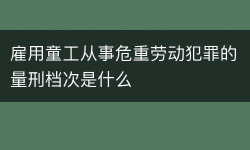 雇用童工从事危重劳动犯罪的量刑档次是什么