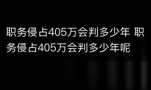 职务侵占405万会判多少年 职务侵占405万会判多少年呢