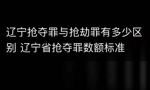 辽宁抢夺罪与抢劫罪有多少区别 辽宁省抢夺罪数额标准