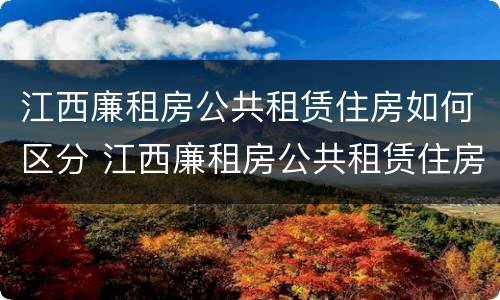 江西廉租房公共租赁住房如何区分 江西廉租房公共租赁住房如何区分小区