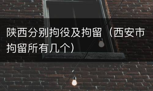 陕西分别拘役及拘留（西安市拘留所有几个）