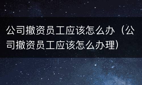 公司撤资员工应该怎么办（公司撤资员工应该怎么办理）