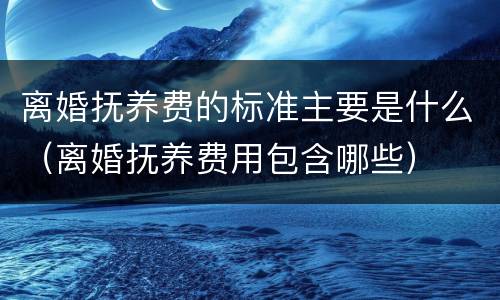 离婚抚养费的标准主要是什么（离婚抚养费用包含哪些）