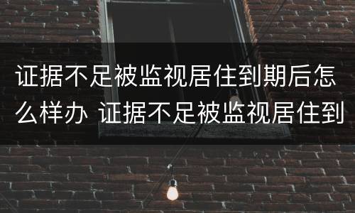 证据不足被监视居住到期后怎么样办 证据不足被监视居住到期后怎么样办理