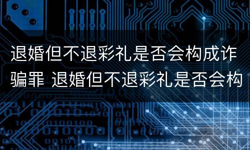退婚但不退彩礼是否会构成诈骗罪 退婚但不退彩礼是否会构成诈骗罪行为