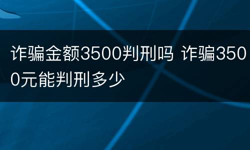 诈骗金额3500判刑吗 诈骗3500元能判刑多少