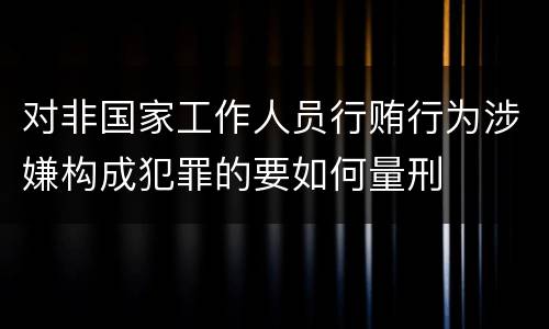 对非国家工作人员行贿行为涉嫌构成犯罪的要如何量刑