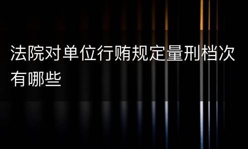 法院对单位行贿规定量刑档次有哪些