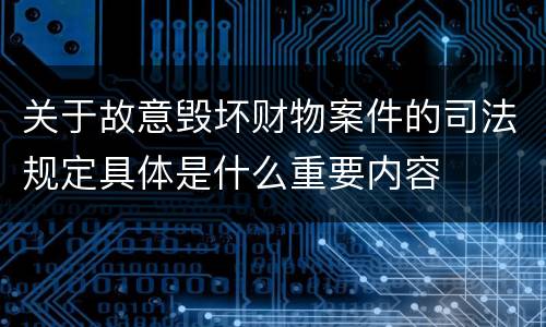 关于故意毁坏财物案件的司法规定具体是什么重要内容