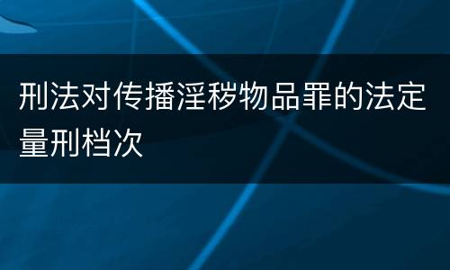 刑法对传播淫秽物品罪的法定量刑档次