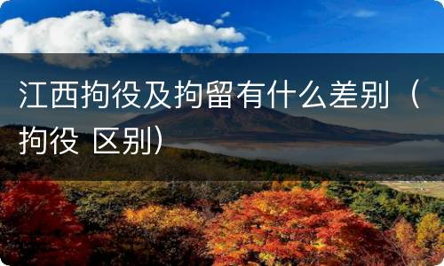 江西拘役及拘留有什么差别（拘役 区别）