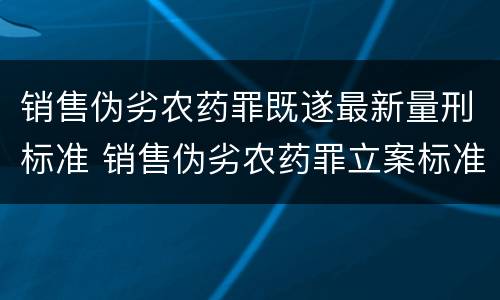 销售伪劣农药罪既遂最新量刑标准 销售伪劣农药罪立案标准
