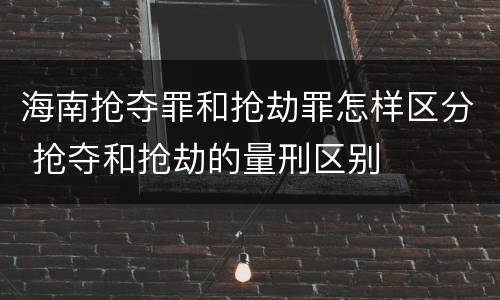 海南抢夺罪和抢劫罪怎样区分 抢夺和抢劫的量刑区别