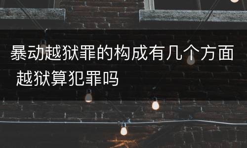 暴动越狱罪的构成有几个方面 越狱算犯罪吗