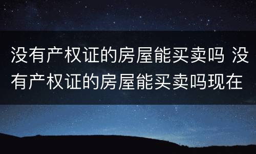 没有产权证的房屋能买卖吗 没有产权证的房屋能买卖吗现在