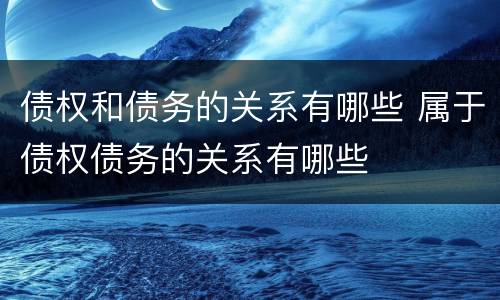 债权和债务的关系有哪些 属于债权债务的关系有哪些