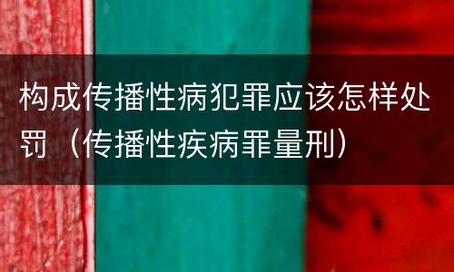 构成传播性病犯罪应该怎样处罚（传播性疾病罪量刑）