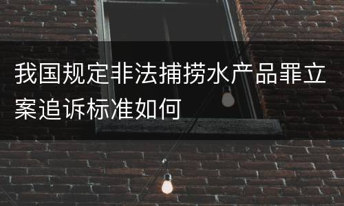 我国规定非法捕捞水产品罪立案追诉标准如何