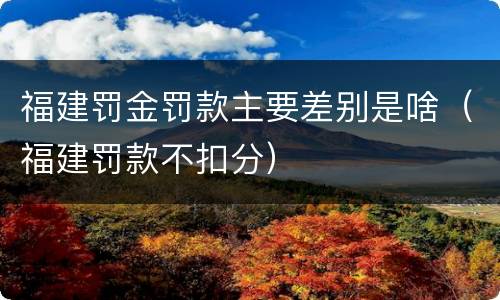 福建罚金罚款主要差别是啥（福建罚款不扣分）