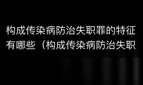 构成传染病防治失职罪的特征有哪些（构成传染病防治失职罪的特征有哪些）