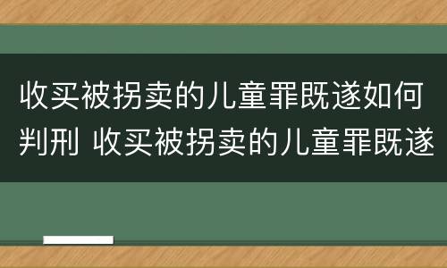 收买被拐卖的儿童罪既遂如何判刑 收买被拐卖的儿童罪既遂如何判刑案例