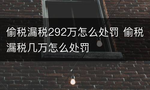 偷税漏税292万怎么处罚 偷税漏税几万怎么处罚