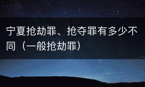 宁夏抢劫罪、抢夺罪有多少不同（一般抢劫罪）