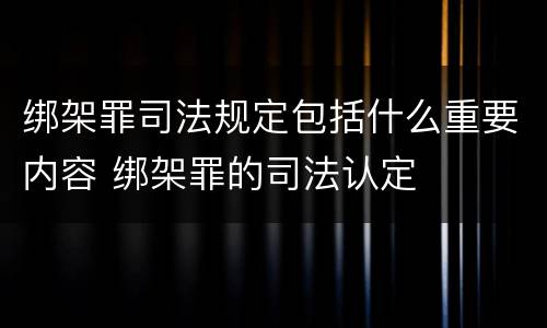 绑架罪司法规定包括什么重要内容 绑架罪的司法认定