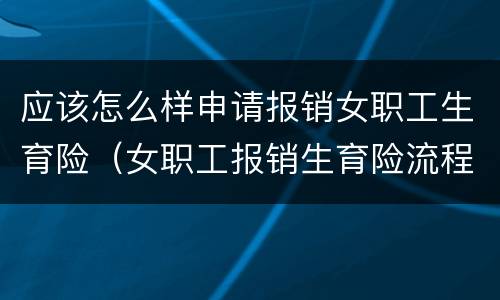应该怎么样申请报销女职工生育险（女职工报销生育险流程）